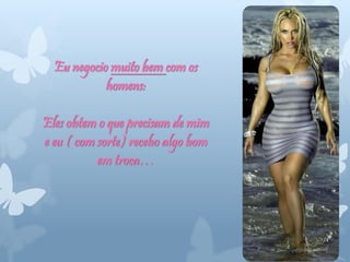 Eu negocio muito bem com os
homens:
Eles obtem o que precisam de mim
e eu ( com sorte) recebo algo bom
em troca…
 