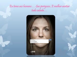 Eu temo aos homens… Sao perigosos..E melhor aceitar
tudo calada…
 