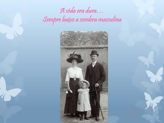 A vida era dura…
Sempre baixo a sombra masculina
 