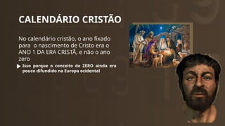 CALENDÁRIO CRISTÃO
No calendário cristão, o ano fixado
para o nascimento de Cristo era o
ANO 1 DA ERA CRISTÃ, e não o ano
zero
Isso porque o conceito de ZERO ainda era
pouco difundido na Europa ocidental
 