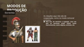MODOS DE
PRODUÇÃO
As relações aqui não são de
cooperação, como no modo comunal
primário
Mas sim, de domínio e sujeição, uma vez
que os escravos eram vistos como
instrumentos, como objetos, animais, etc
Escravista
omunal Primitivo
Asiático
Feudal
Capitalista
Socialista
 