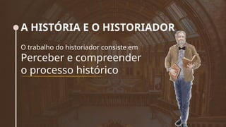 A HISTÓRIA E O HISTORIADOR
O trabalho do historiador consiste em
Perceber e compreender
o processo histórico
 