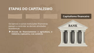 ETAPAS DO CAPITALISMO
Pré-Capitalismo
Capitalismo
comercial
Capitalismo
industrial Capitalismo financeiro
Os bancos e outras instituições financeiras
passam a controlar as demais atividades
econômicas
Através de financiamentos à agricultura, à
indústria, à pecuária, e ao comércio
 
