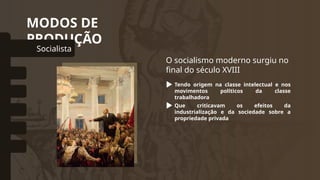 MODOS DE
PRODUÇÃO
Socialista
omunal Primitivo
Asiático
Escravista
Feudal
Capitalista
O socialismo moderno surgiu no
final do século XVIII
Tendo origem na classe intelectual e nos
movimentos políticos da classe
trabalhadora
Que criticavam os efeitos da
industrialização e da sociedade sobre a
propriedade privada
 