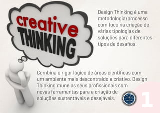 Design Thinking é uma
metodologia/processo
com foco na criação de
várias tipologias de
soluções para diferentes
tipos de desafios.

Combina o rigor lógico de áreas científicas com
um ambiente mais descontraído e criativo. Design
Thinking mune os seus profissionais com
novas ferramentas para a criação de
soluções sustentáveis e desejáveis.

 