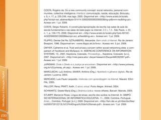 COSTA, Rogério da. On a new community concept: social networks, personal com-
                                munities, collective intelligence. Interface: comunicação, saúde, educação, Botucatu,
                                v. 9, n. 17, p. 235-248, mar./ago. 2005. Disponível em: <http://www.scielo.br/scielo.
                                php?script=sci_abstract&pid=S1414-32832005000200003&lng=pt&nrm=iso&tlng=pt>.
                                Acesso em: 1 jul. 2009.
                                COSTA, Sérgio Roberto. A construção/apropriação da escrita nas salas de aula da
                                escola fundamental e nas salas de bate-papo na internet. D.E.L.T.A., São Paulo, v. 22,
                                n. 1, p. 159-175, 2006. Disponível em: <http://www.scielo.br/scielo.php?pid=S0102-
                                44502006000100006&script=sci_arttext&tlng=en>. Acesso em: 1 jul. 2009.
                                FILIPPO, Denise Del Re; SZTAJNBERG, Alexandre. Bem-vindo à Internet. Rio de Janeiro:
                                Brasport, 1996. Disponível em: <www.filippo.eti.br/livro>. Acesso em: 5 jun. 2009.
                                DWYER, Catherine et al. Trust and privacy concern within social networking sites: a com-
                                parison of Facebook and MySpace. In: AMERICAS CONFERENCE ON INFORMATION
                                SYSTEMS. 13., 2007, Keystone, Colorado. Proceedings... Keystone, Colorado: [s.n.],
                                2007. Disponível em: <http://csis.pace.edu/~dwyer/research/DwyerAMCIS2007.pdf>.
                                Acesso em: 1 jul. 2009.
                                JURISWAY. Onde o Direito e a Justiça se encontram. Disponível em: <http://www.jurisway.
                                org.br/v2/jurisway_eh.asp>. Acesso em: 1 jul. 2009.
                                MARCUSCHI, Luiz Antônio; XAVIER, Antônio (Org.). Hipertexto e gêneros digitais. Rio de
Introdução à Educação Digital




                                Janeiro: Lucerna, 2004.
                                MERCADO, Luís Paulo Leopoldo. Vivências com aprendizagem na Internet. Maceió: EDU-
                                FAL, 2005.
                                PALLOFF, Rena; PRATT, Keith. O aluno virtual. Porto Alegre: Artmed, 2004.
                                SCHWARTZ, Gisele Maria (Org.). Dinâmica lúdica: novos olhares. Barueri: Manole, 2004.
                                STUMPF, Marianne Rossi. Língua de sinais: escrita dos surdos na Internet. In: SIMPÓ-
                                SIO INTERNACIONAL DE INFORMÁTICA EDUCATIVA, 11., 2009, Coimbra, Portugual.
                                Anais... Coimbra, Portugal: [s.n.], 2009. Disponível em: <http://lsm.dei.uc.pt/ribie/docfiles/
                                txt200372912213L%C3%ADngua%20de%20sinais.pdf>. Acesso em: 1 jul. 2009.




230
 