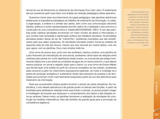 tencial de uso da ferramenta no tratamento da informação ficou bem claro. É exatamente
                                                                                                    O texto desta seção é uma
daí que queremos partir para fazer uma análise da inserção pedagógica desse aplicativo.      adaptação de um outro bastante
   Queremos iniciar esse reconhecimento do papel pedagógico das planilhas eletrônicas          semelhante, de autoria de Edla
                                                                                              M. F. Ramos, que consta no livro
destacando a importância estratégica do trabalho de tratamento da informação. A coleta,
                                                                                                recém-publicado “Informática
a organização, a análise e a síntese dos dados, bem como sua comunicação utilizando               aplicada à aprendizagem da
tabelas, gráficos e outras representações permite melhor ler a realidade e isso promove a   matemática”. Esse livro foi escrito
construção de uma consciência crítica e cidadã (SKOVOSMOSE, 2001). O uso das plani-          para o programa de Licenciatura
lhas pode viabilizar atividades envolvendo um maior número de dados e informações, o               em Matemática a Distância
                                                                                                   oferecido pela Universidade
que confere mais seriedade e significação política aos trabalhos escolares. As atividades
                                                                                                  Federal de Santa Catarina. A
escolares podem deixar de ser de “mentirinha”, problemas inventados que são simplifi-       autora e a Coordenação do Curso
cados para que sejam exequíveis. As atividades escolares podem tornar-se análises de         autorizaram a sua inclusão neste
aspectos reais da vida dos alunos, mesmo que isso redunde em muitos dados, uma vez                                    material.
que, agora, com as planilhas, ficou mais simples tratá-los.
   Uma turma de alunos que, junto com seu professor, resolva construir uma planilha do
custo financeiro da manutenção de uma escola, analisando vários tipos de relações entre
variáveis para pensar em como aperfeiçoar esses custos; ou uma escola que esteja moni-
torando dados ano a ano sobre as condições da água de um riacho próximo, e que depois
resolva publicar um jornal a respeito disso para o bairro; ou uma turma de Ensino Médio
que decida fazer uma análise do perfil do consumo energético do seu estado, projetando
esse consumo a partir do crescimento populacional esperado, de modo a investigar se a
planta de produção energética é sustentável. Esses são exemplos de projetos e de ativi-
dades que se tornam muito mais facilmente exequíveis a partir do uso dos aplicativos para
tratamento da informação.




                                                                                                                                  Unidade 8
   Note que os exemplos citados podem envolver o estudo de várias disciplinas. Na ma-
temática, o uso desses aplicativos é de grande auxílio no estudo das funções. A partir da
facilidade para estabelecer relações entre suas linhas e colunas, os alunos podem chegar
à modelagem de funções que expliquem o comportamento dos dados e das relações en-
tre as variáveis. Desse modo, as planilhas favorecem a realização de atividades de cons-
trução de modelos matemáticos. Elas são também de grande ajuda para a promoção da
competência algébrica.




                                                                                                                                  287
 