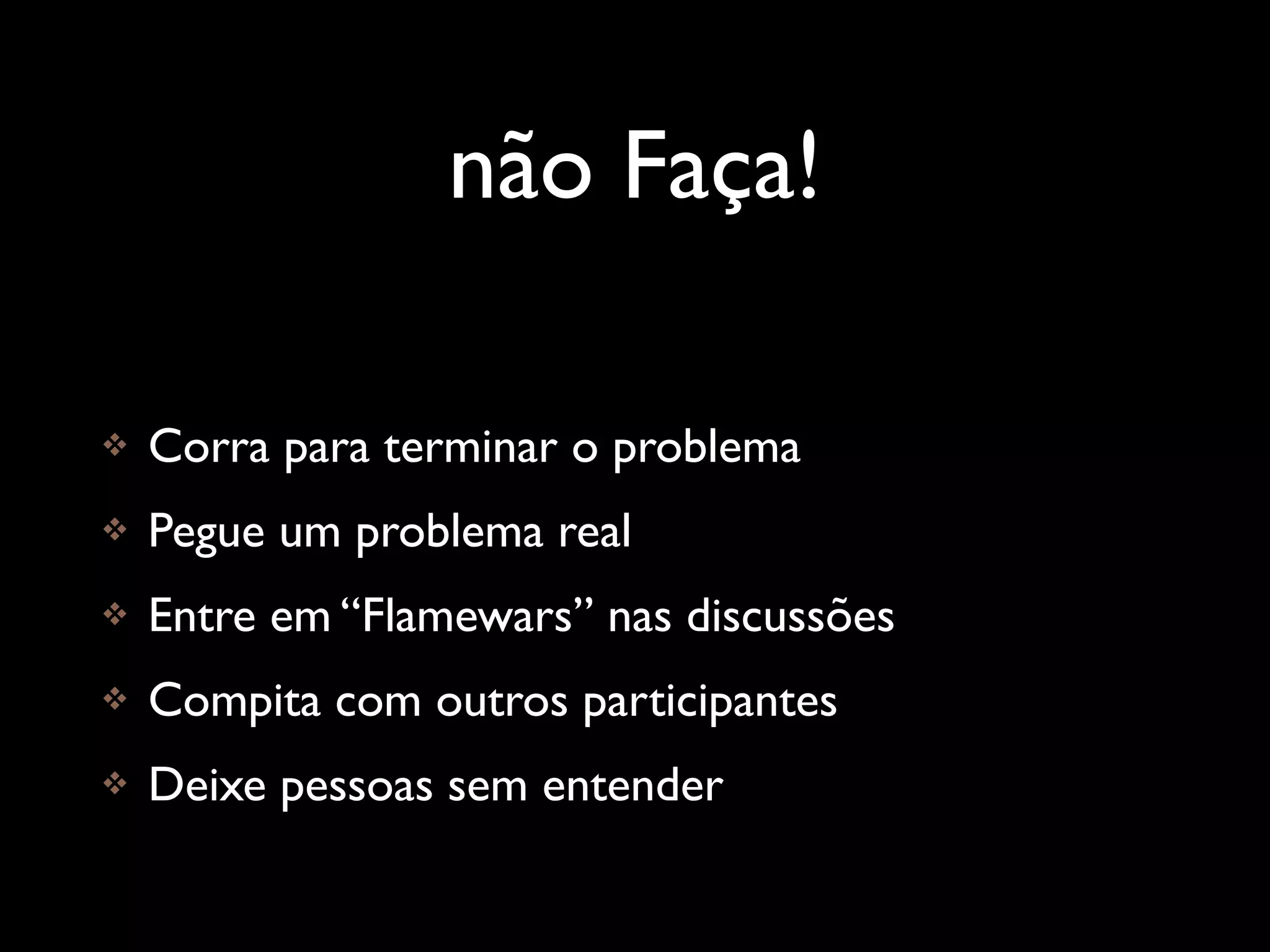 não Faça!

   Corra para terminar o problema
   Pegue um problema real
   Entre em “Flamewars” nas discussões
   Compita com outros participantes
   Deixe pessoas sem entender
 