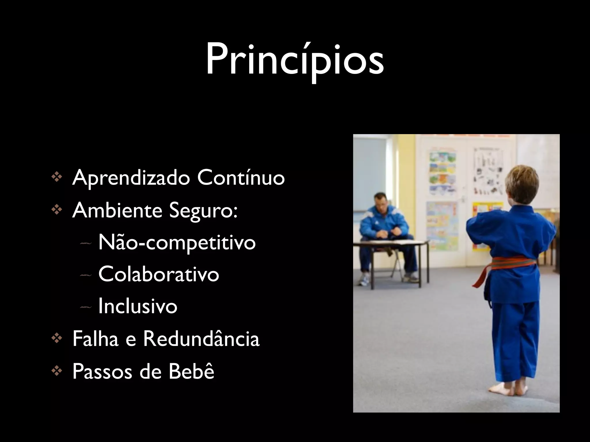 Princípios

   Aprendizado Contínuo
   Ambiente Seguro:
     – Não-competitivo
     – Colaborativo
     – Inclusivo
   Falha e Redundância
   Passos de Bebê
 