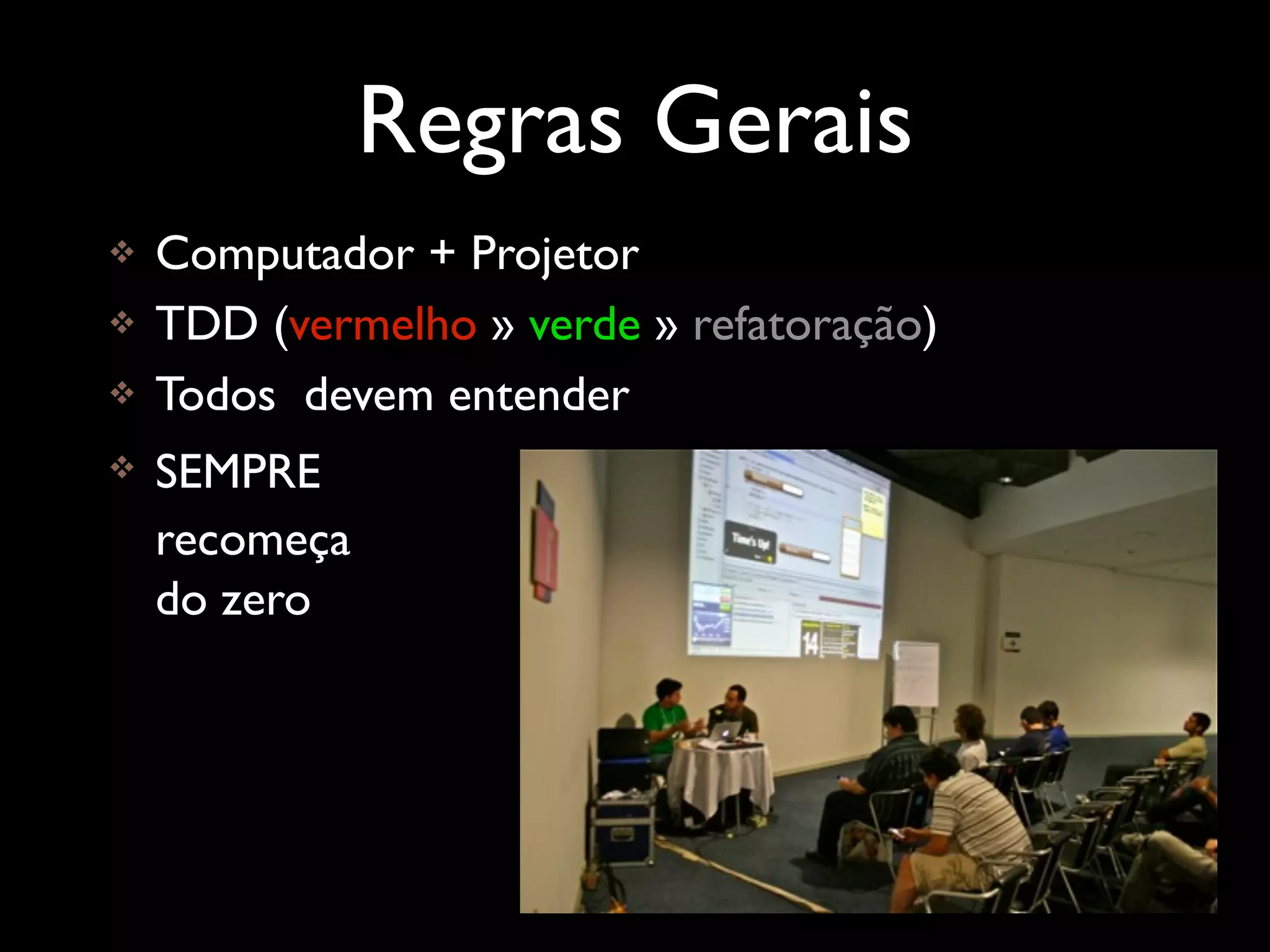 Regras Gerais
   Computador + Projetor
   TDD (vermelho » verde » refatoração)
   Todos devem entender
   SEMPRE
    recomeça
    do zero
 