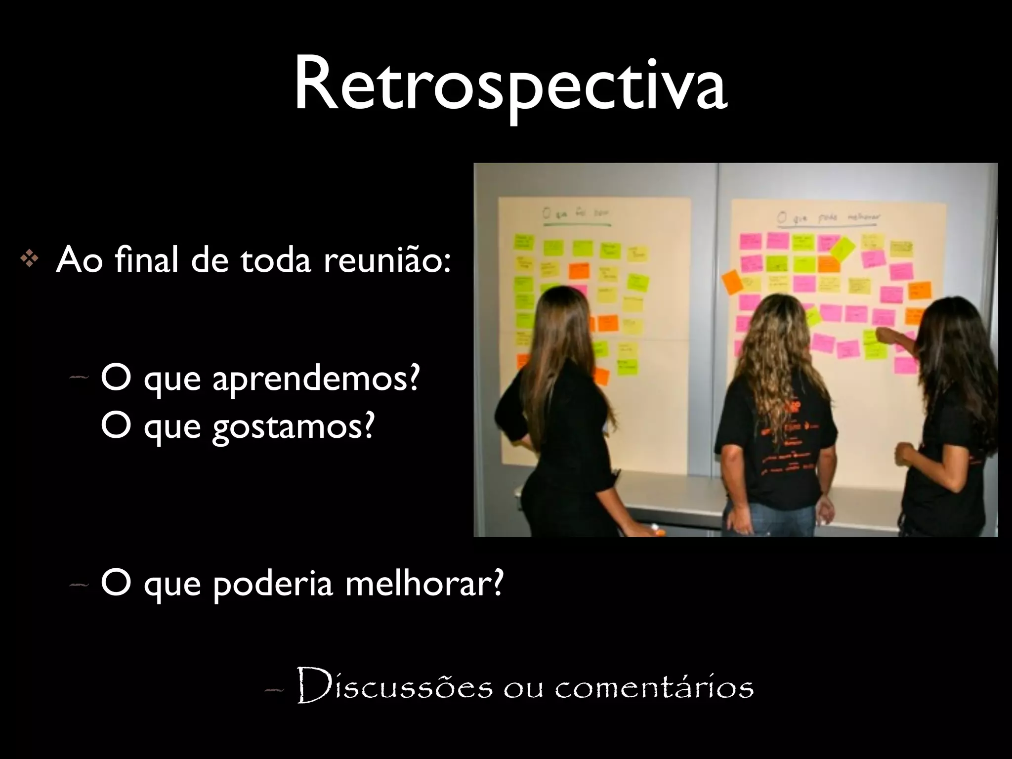 Retrospectiva

   Ao ﬁnal de toda reunião:

    – O que aprendemos?
      O que gostamos?


    – O que poderia melhorar?

                – Discussões ou comentários
 