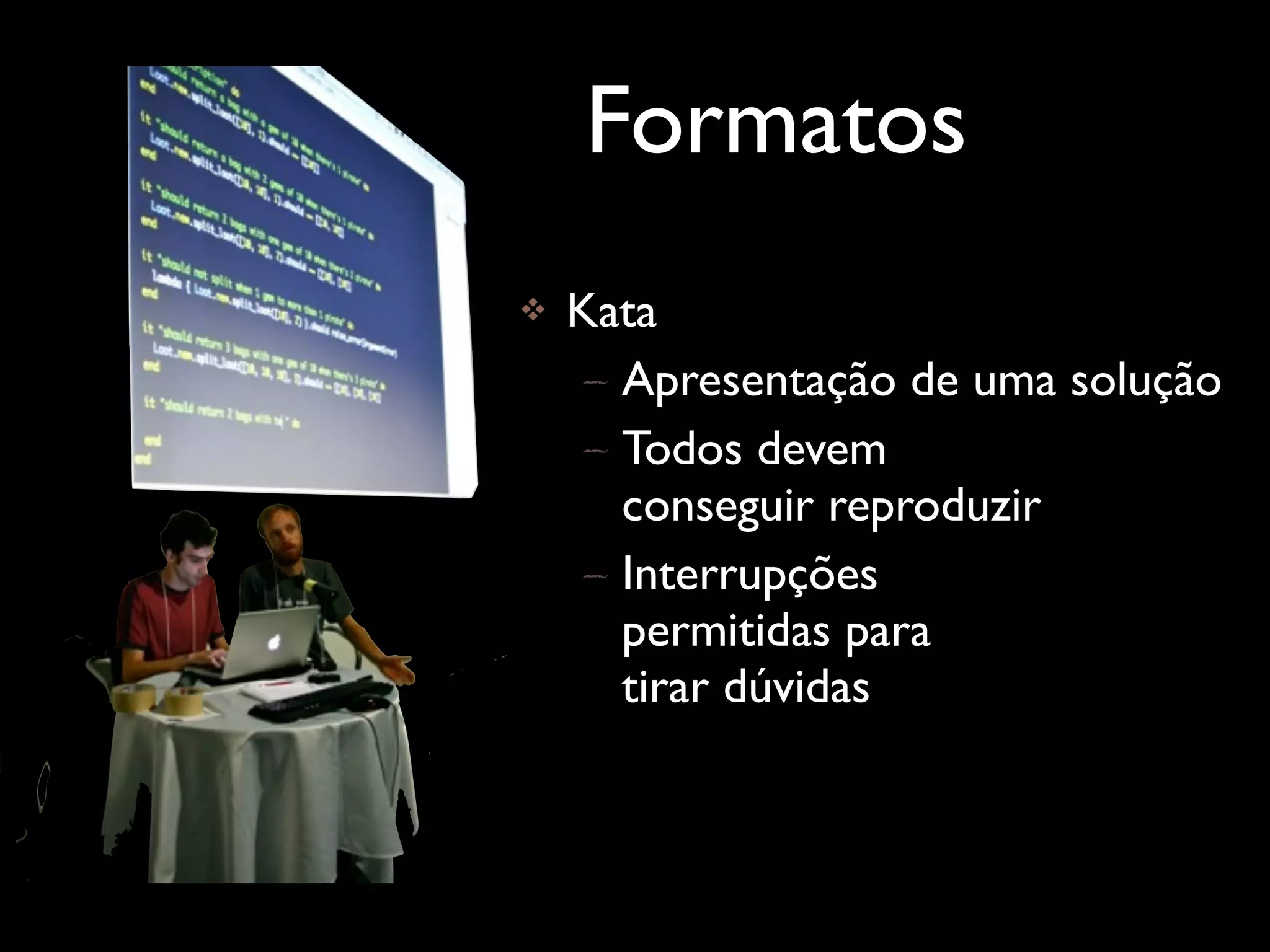 Formatos
   Kata
    – Apresentação de uma solução
    – Todos devem
      conseguir reproduzir
    – Interrupções
      permitidas para
      tirar dúvidas
 