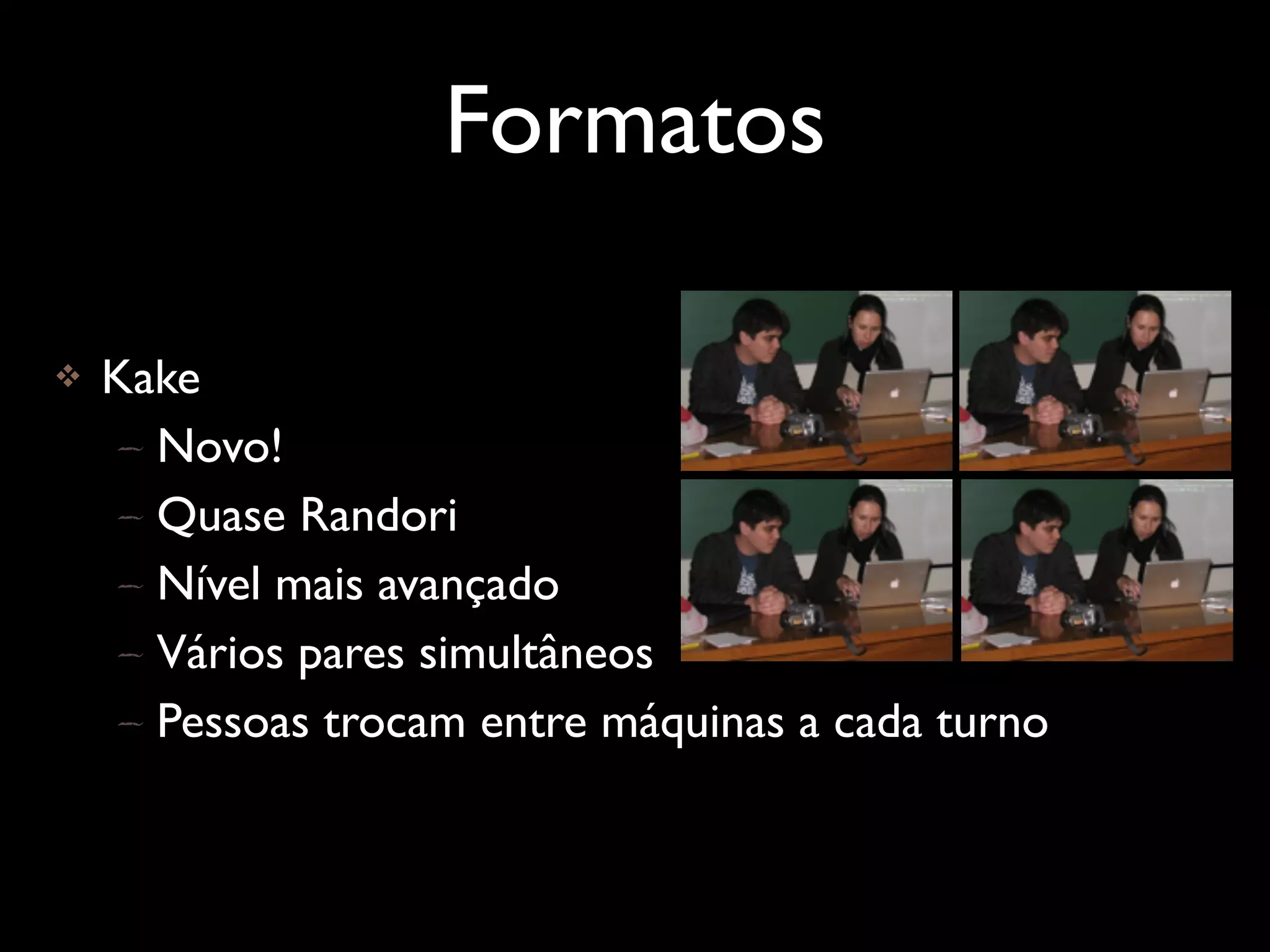Formatos

   Kake
    – Novo!
    – Quase Randori
    – Nível mais avançado
    – Vários pares simultâneos
    – Pessoas trocam entre máquinas a cada turno
 