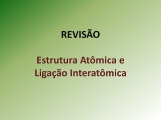 REVISÃO
Estrutura Atômica e
Ligação Interatômica
 