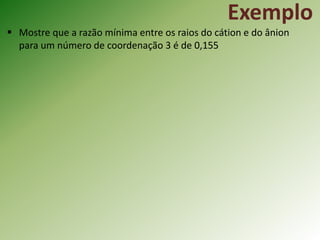 Exemplo
 Mostre que a razão mínima entre os raios do cátion e do ânion
para um número de coordenação 3 é de 0,155
 