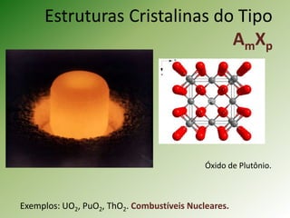 Estruturas Cristalinas do Tipo
AmXp
Exemplos: UO2, PuO2, ThO2. Combustíveis Nucleares.
Óxido de Plutônio.
 