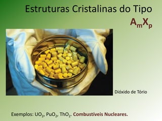 Estruturas Cristalinas do Tipo
AmXp
Exemplos: UO2, PuO2, ThO2. Combustíveis Nucleares.
Dióxido de Tório
 