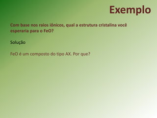 Com base nos raios iônicos, qual a estrutura cristalina você
esperaria para o FeO?
Solução
FeO é um composto do tipo AX. Por que?
Exemplo
 