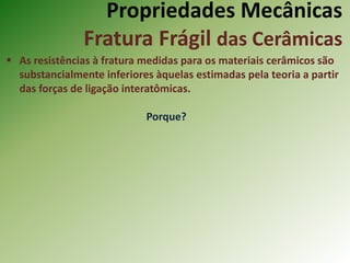Propriedades Mecânicas
Fratura Frágil das Cerâmicas
 As resistências à fratura medidas para os materiais cerâmicos são
substancialmente inferiores àquelas estimadas pela teoria a partir
das forças de ligação interatômicas.
Porque?
 
