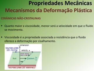 Propriedades Mecânicas
Mecanismos da Deformação Plástica
CERÂMICAS NÃO-CRISTALINAS
 Quanto maior a viscosidade, menor será a velocidade em que o fluido
se movimenta.
 Viscosidade é a propriedade associada a resistência que o fluido
oferece a deformação por cisalhamento.
 