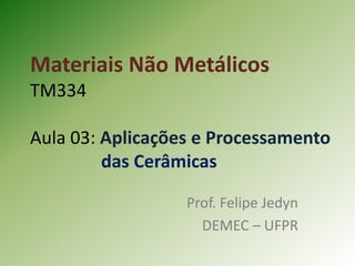 Materiais Não Metálicos
TM334
Aula 03: Aplicações e Processamento
das Cerâmicas
Prof. Felipe Jedyn
DEMEC – UFPR
 