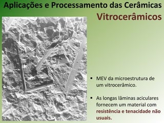  MEV da microestrutura de
um vitrocerâmico.
 As longas lâminas aciculares
fornecem um material com
resistência e tenacidade não
usuais.
Aplicações e Processamento das Cerâmicas
Vitrocerâmicos
 