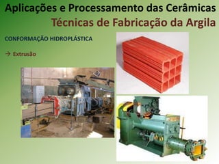 CONFORMAÇÃO HIDROPLÁSTICA
 Extrusão
Aplicações e Processamento das Cerâmicas
Técnicas de Fabricação da Argila
 