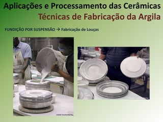FUNDIÇÃO POR SUSPENSÃO  Fabricação de Louças
Aplicações e Processamento das Cerâmicas
Técnicas de Fabricação da Argila
 