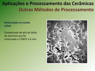 Sinterização no estado
sólido
Compactado de pós de óxido
de alumínio que foi
sinterizado a 1700oC e 6 min.
Aplicações e Processamento das Cerâmicas
Outras Métodos de Processamento
 