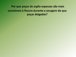 Por que peças de argila espessas são mais
suscetíveis à fissura durante a secagem do que
peças delgadas?
 