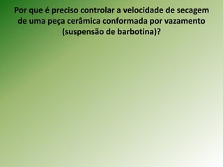 Por que é preciso controlar a velocidade de secagem
de uma peça cerâmica conformada por vazamento
(suspensão de barbotina)?
 