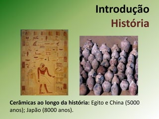 Introdução
História
Cerâmicas ao longo da história: Egito e China (5000
anos); Japão (8000 anos).
 