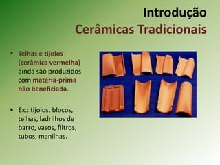  Telhas e tijolos
(cerâmica vermelha)
ainda são produzidos
com matéria-prima
não beneficiada.
 Ex.: tijolos, blocos,
telhas, ladrilhos de
barro, vasos, filtros,
tubos, manilhas.
Introdução
Cerâmicas Tradicionais
 