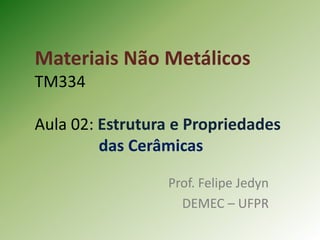 Materiais Não Metálicos
TM334
Aula 02: Estrutura e Propriedades
das Cerâmicas
Prof. Felipe Jedyn
DEMEC – UFPR
 