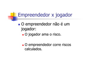 Empreendedor x jogador
n 

O empreendedor não é um
jogador:
n 

n 

O jogador ama o risco.
O empreendedor corre riscos
calculados.

 