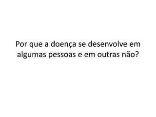Por que a doença se desenvolve em
algumas pessoas e em outras não?
 
