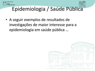 Epidemiologia / Saúde Pública
• A seguir exemplos de resultados de
investigações de maior interesse para a
epidemiologia em saúde pública …
 