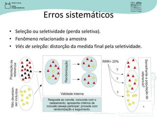 Erros sistemáticos
• Seleção ou seletividade (perda seletiva).
• Fenômeno relacionado a amostra
• Viés de seleção: distorção da medida final pela seletividade.
 