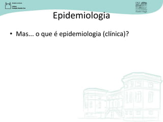 Epidemiologia
• Mas... o que é epidemiologia (clínica)?
 