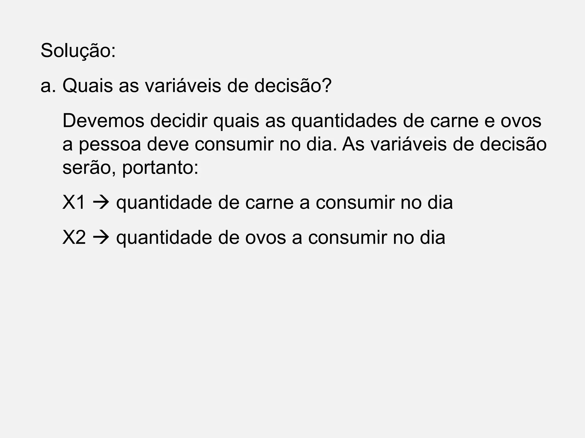 Solução:
a. Quais as variáveis de decisão?
Devemos decidir quais as quantidades de carne e ovos
a pessoa deve consumir no dia. As variáveis de decisão
serão, portanto:
X1  quantidade de carne a consumir no dia
X2  quantidade de ovos a consumir no dia
 