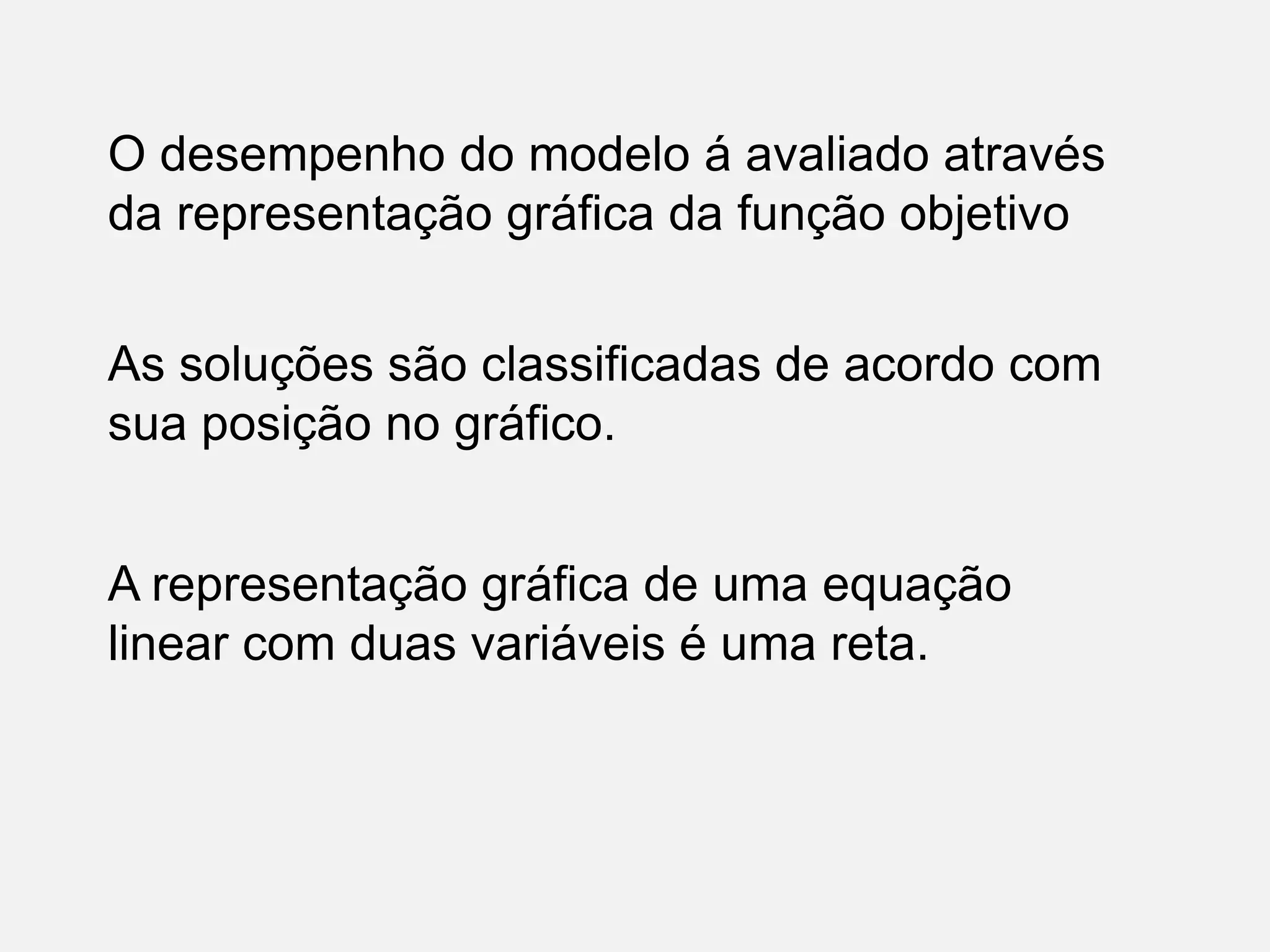O desempenho do modelo á avaliado através
da representação gráfica da função objetivo
As soluções são classificadas de acordo com
sua posição no gráfico.
A representação gráfica de uma equação
linear com duas variáveis é uma reta.
 