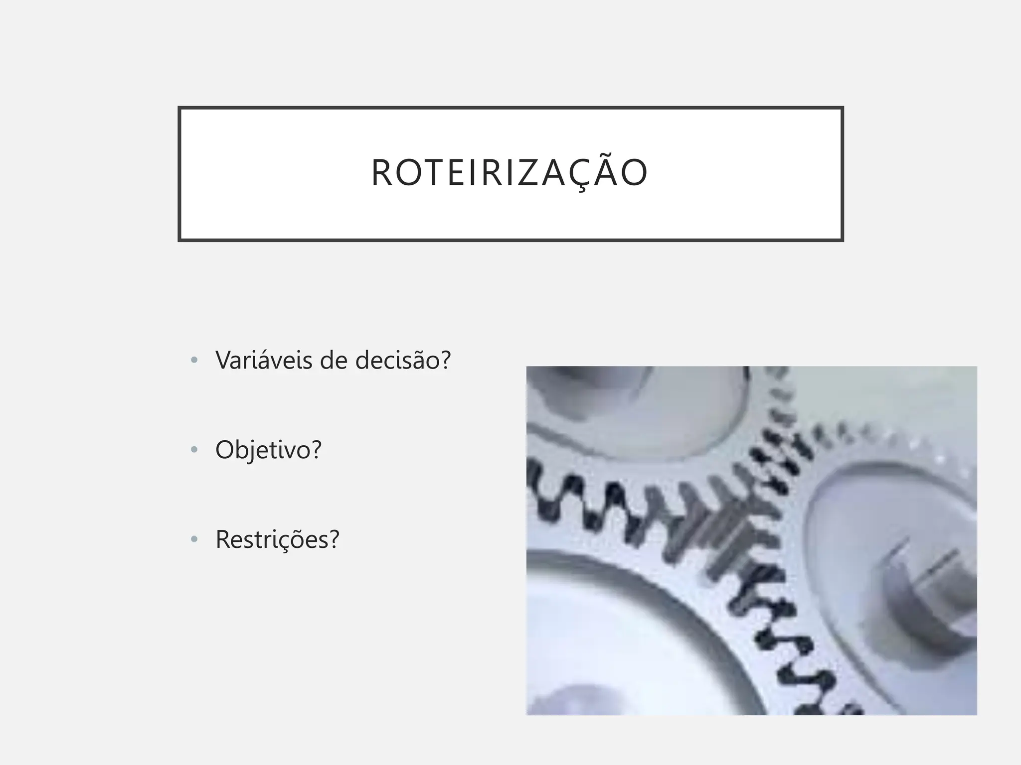 ROTEIRIZAÇÃO
• Variáveis de decisão?
• Objetivo?
• Restrições?
 