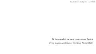 Estudo: O Livro dos Espíritos – Jun / 2020
Fé inabalável só o é a que pode encarar frente a
frente a razão, em todas as épocas da Humanidade.
 