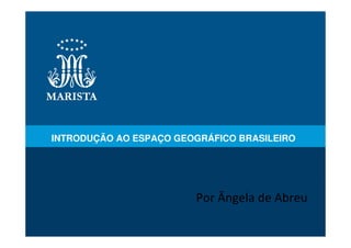 INTRODUÇÃO AO ESPAÇO GEOGRÁFICO BRASILEIRO




                        Por Ângela de Abreu
 