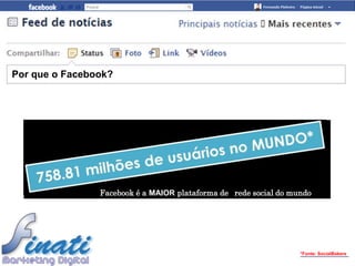 Por que o Facebook?




                Facebook é a MAIOR plataforma de rede social do mundo




                                                                  *Fonte: SocialBakers
 