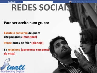 http://bit.ly/ee5x1
     REDES SOCIAIS
Para ser aceito num grupo:

Escute a conversa de quem
chegou antes (monitore)
Pense antes de falar (planeje)

Se relacione (apresente seu ponto
de vista)
 