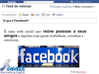 O que é Facebook?


É uma rede social que reúne pessoas a seus
amigos e àqueles com quem trabalham, estudam e
convivem.




                                     Fonte: Facebook
 