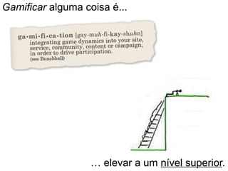 Gamificar alguma coisa é...
… elevar a um nível superior.
 