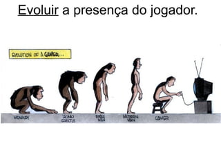 Evoluir a presença do jogador.
 