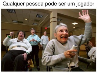 Qualquer pessoa pode ser um jogador
 